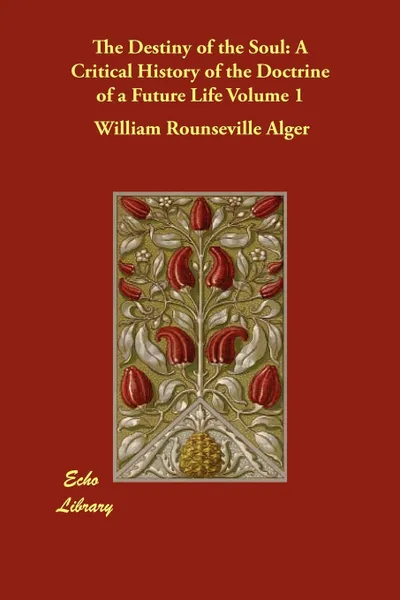 Обложка книги The Destiny of the Soul. A Critical History of the Doctrine of a Future Life Volume 1, William Rounseville Alger