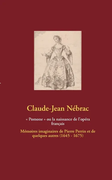 Обложка книги Pomone  ou la naissance de l'opera francais. Memoires imaginaires de Pierre Perrin et de quelques autres (1645 - 1675), Claude-Jean Nébrac