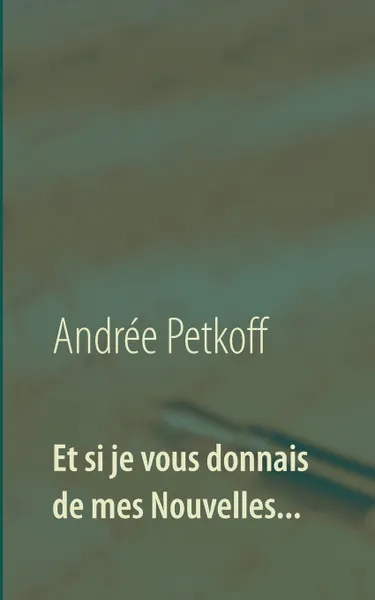 Обложка книги Et si je vous donnais de mes Nouvelles..., Andrée Petkoff