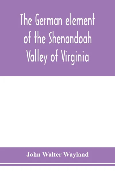 Обложка книги The German element of the Shenandoah Valley of Virginia, John Walter Wayland