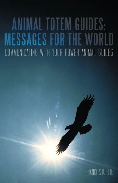 Обложка книги Animal Totem Guides. Messages for the World: Communicating with Your Power Animal Guides, Franki Storlie