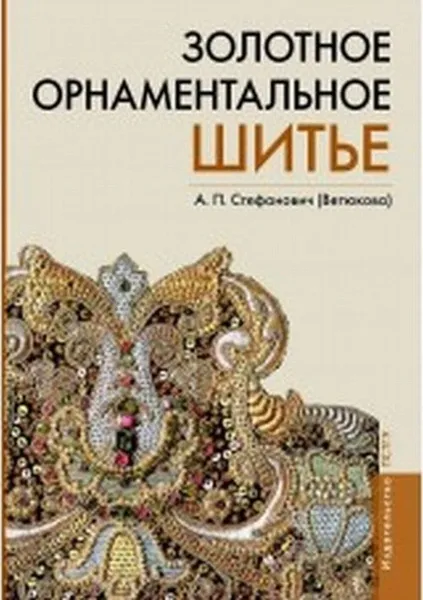 Обложка книги Золотное орнаментное шитье. Учебно-методическое пособие, Стефанович А.П. (Ветюкова)