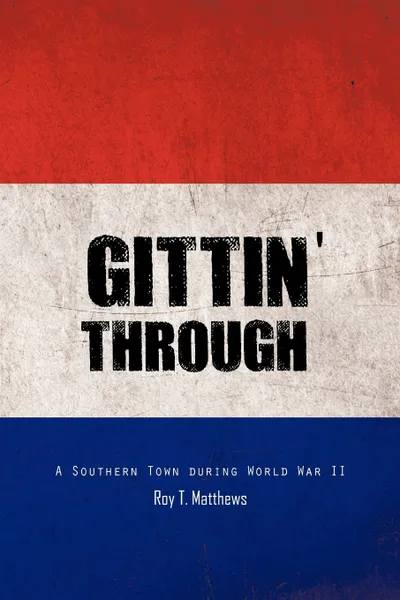 Обложка книги Gittin' Through. A Southern Town During World War II, Roy T. Matthews