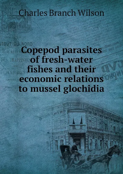 Обложка книги Copepod parasites of fresh-water fishes and their economic relations to mussel glochidia, Charles Branch Wilson