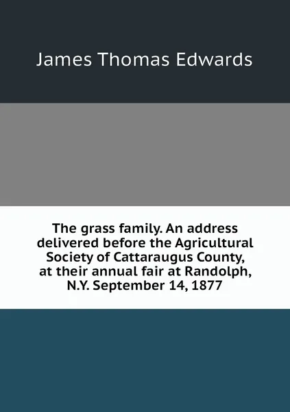 Обложка книги The grass family. An address delivered before the Agricultural Society of Cattaraugus County, at their annual fair at Randolph, N.Y. September 14, 1877, James Thomas Edwards