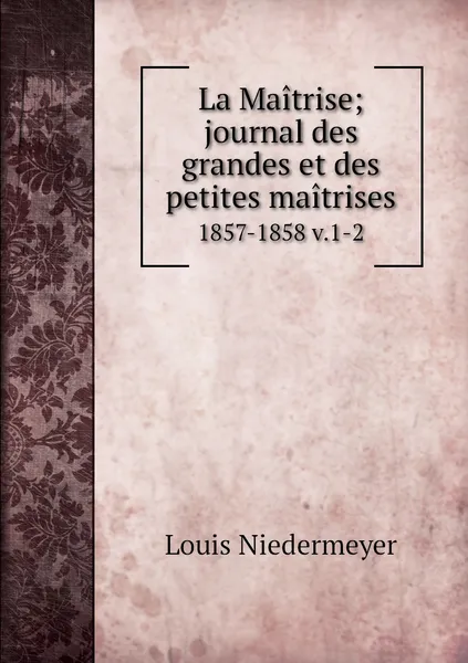 Обложка книги La Maitrise; journal des grandes et des petites maitrises. 1857-1858 v.1-2, Louis Niedermeyer