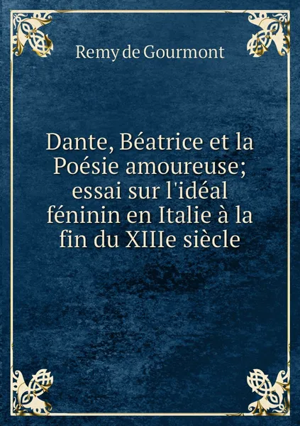 Обложка книги Dante, Beatrice et la Poesie amoureuse; essai sur l'ideal feninin en Italie a la fin du XIIIe siecle, Remy de Gourmont