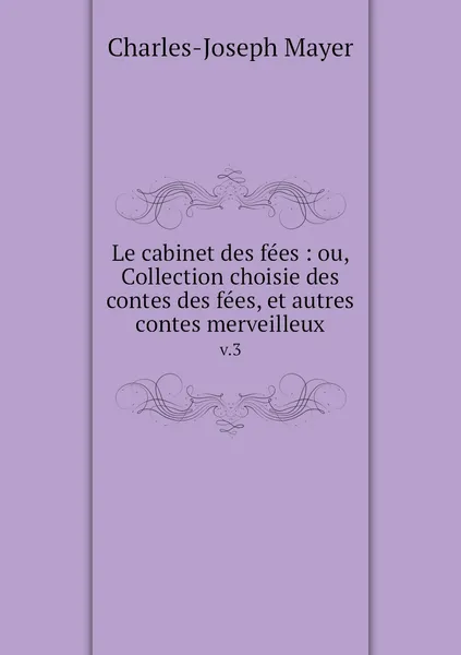 Обложка книги Le cabinet des fees : ou, Collection choisie des contes des fees, et autres contes merveilleux. v.3, Charles-Joseph Mayer