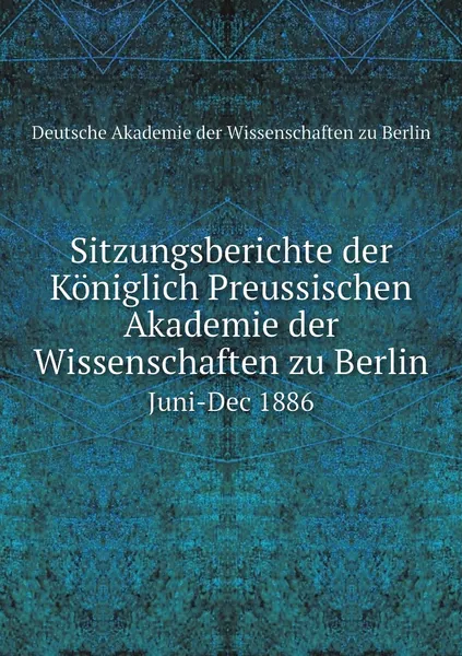 Обложка книги Sitzungsberichte der Koniglich Preussischen Akademie der Wissenschaften zu Berlin. Juni-Dec 1886, Deutsche Akademie der Wissenschaften zu Berlin