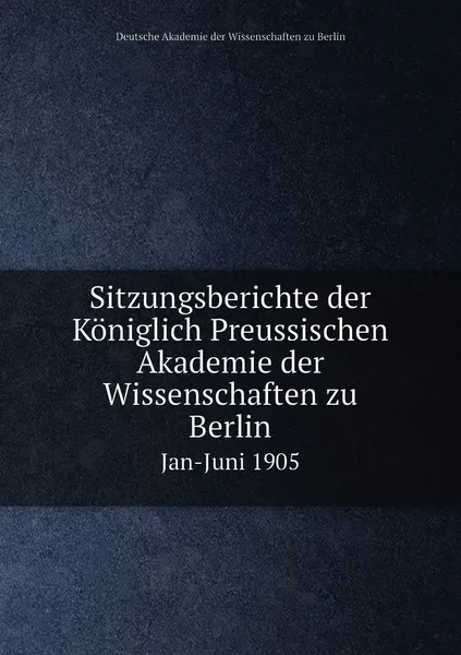 Обложка книги Sitzungsberichte der Koniglich Preussischen Akademie der Wissenschaften zu Berlin. Jan-Juni 1905, Deutsche Akademie der Wissenschaften zu Berlin