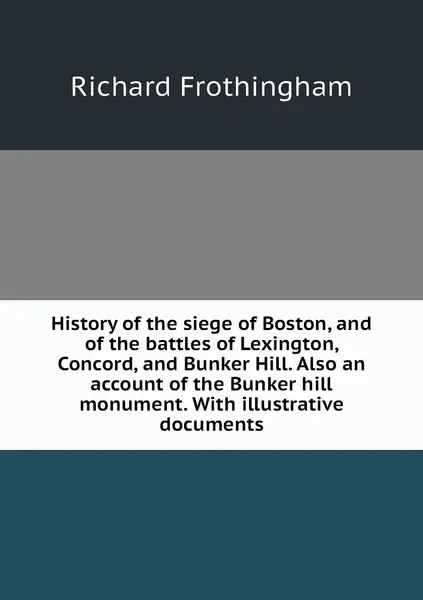 Обложка книги History of the siege of Boston, and of the battles of Lexington, Concord, and Bunker Hill. Also an account of the Bunker hill monument. With illustrative documents, Richard Frothingham