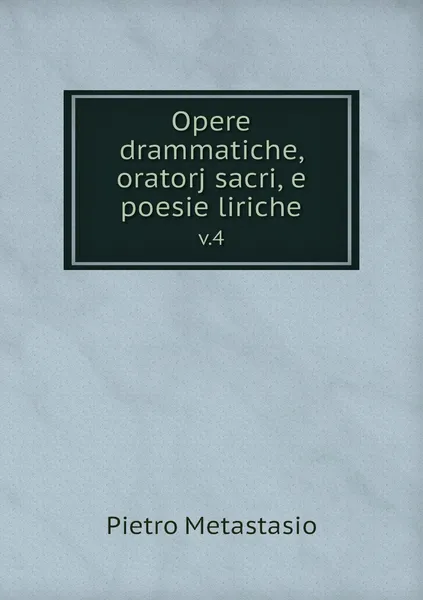 Обложка книги Opere drammatiche, oratorj sacri, e poesie liriche. v.4, Pietro Metastasio