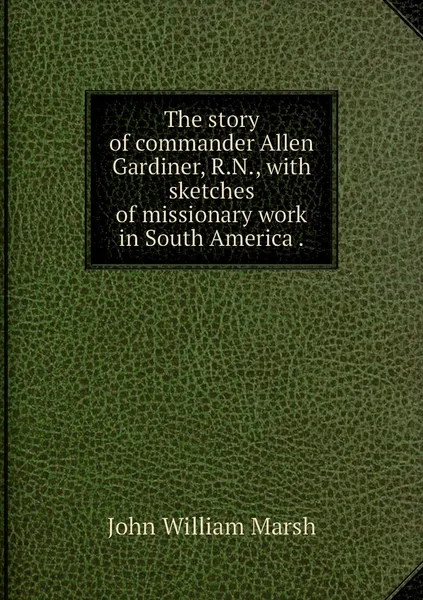 Обложка книги The story of commander Allen Gardiner, R.N., with sketches of missionary work in South America ., John William Marsh