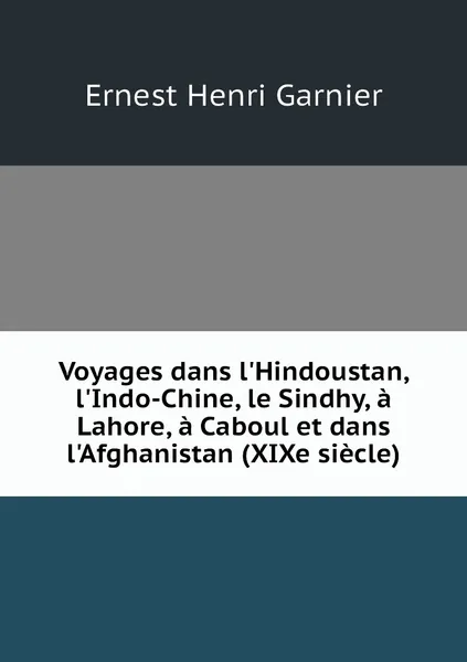 Обложка книги Voyages dans l'Hindoustan, l'Indo-Chine, le Sindhy, a Lahore, a Caboul et dans l'Afghanistan (XIXe siecle), Ernest Henri Garnier