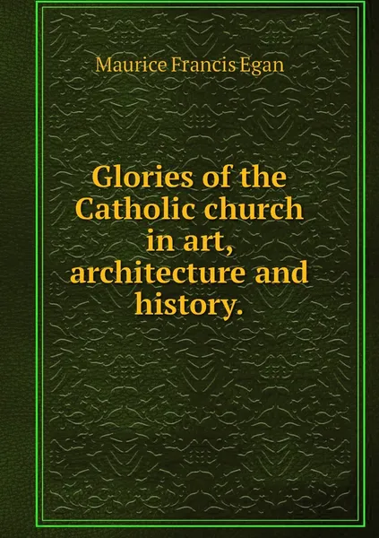 Обложка книги Glories of the Catholic church in art, architecture and history., Egan Maurice Francis