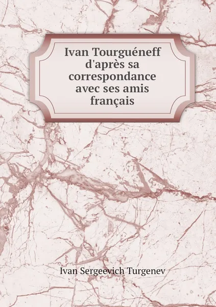 Обложка книги Ivan Tourgueneff d'apres sa correspondance avec ses amis francais, Ivan Sergeevich Turgenev