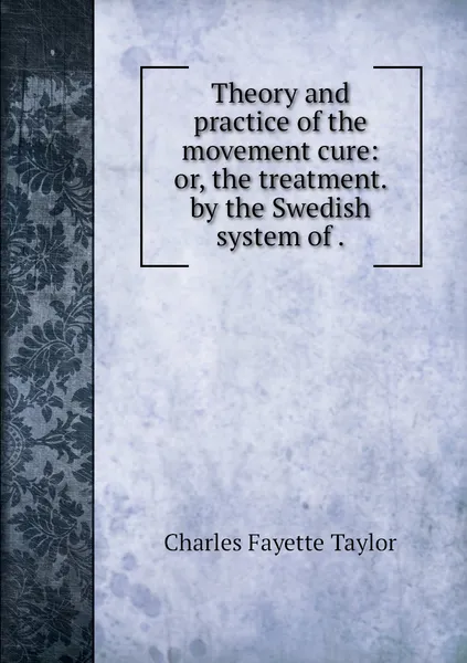 Обложка книги Theory and practice of the movement cure: or, the treatment. by the Swedish system of ., Charles Fayette Taylor