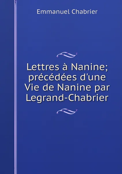 Обложка книги Lettres a Nanine; precedees d'une Vie de Nanine par Legrand-Chabrier, Emmanuel Chabrier