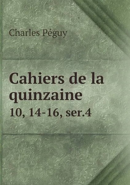 Обложка книги Cahiers de la quinzaine. 10, 14-16, ser.4, Charles Péguy