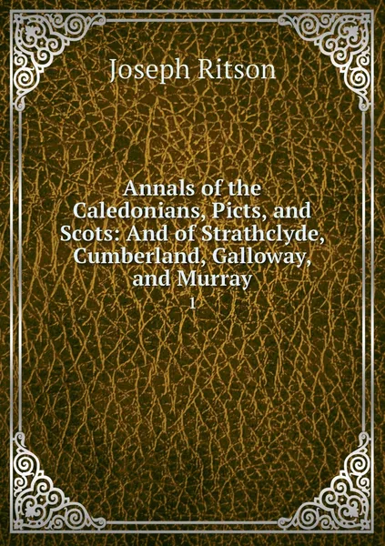 Обложка книги Annals of the Caledonians, Picts, and Scots: And of Strathclyde, Cumberland, Galloway, and Murray. 1, Joseph Ritson