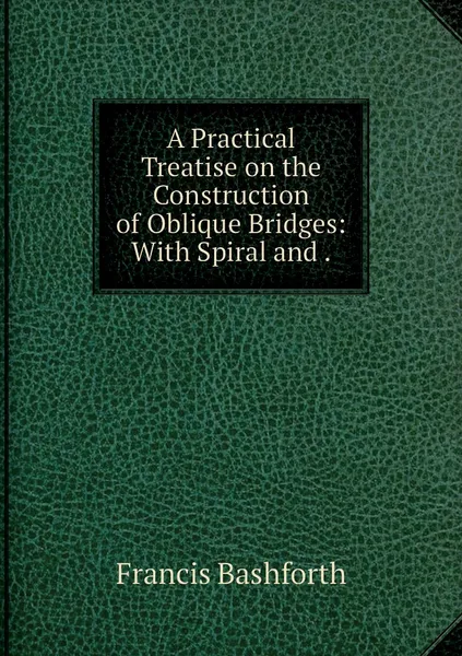 Обложка книги A Practical Treatise on the Construction of Oblique Bridges: With Spiral and ., Francis Bashforth