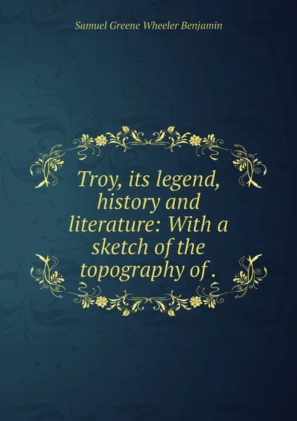 Обложка книги Troy, its legend, history and literature: With a sketch of the topography of ., Samuel Greene Wheeler Benjamin