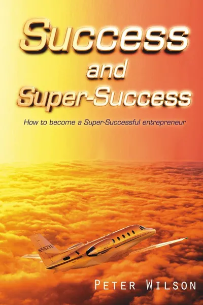 Обложка книги Success and Super Success. How to Become a Super-Successful Entrepreneur, Peter Wilson