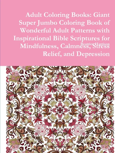 Обложка книги Adult Coloring Books. Giant Super Jumbo Coloring Book of Wonderful Adult Patterns with Inspirational Bible Scriptures for Mindfulness, Calmness, Stress Relief, and Depression, Beatrice Harrison