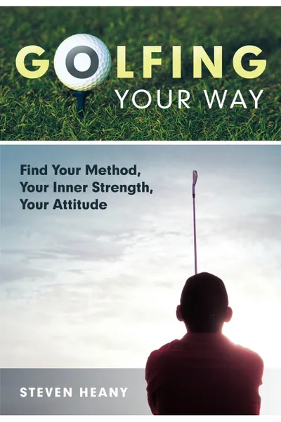 Обложка книги Golfing Your Way. Find Your Method, Your Inner Strengh, Your Attitude, Steven Heany, Heany Steven Heany, Steven Heany