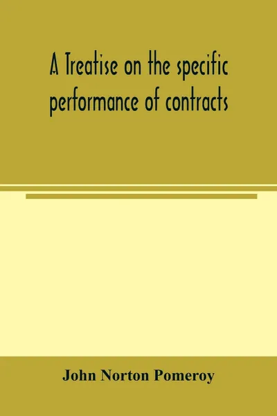 Обложка книги A treatise on the specific performance of contracts, as it is enforced by courts of equitable jurisdiction in the United States of America, John Norton Pomeroy