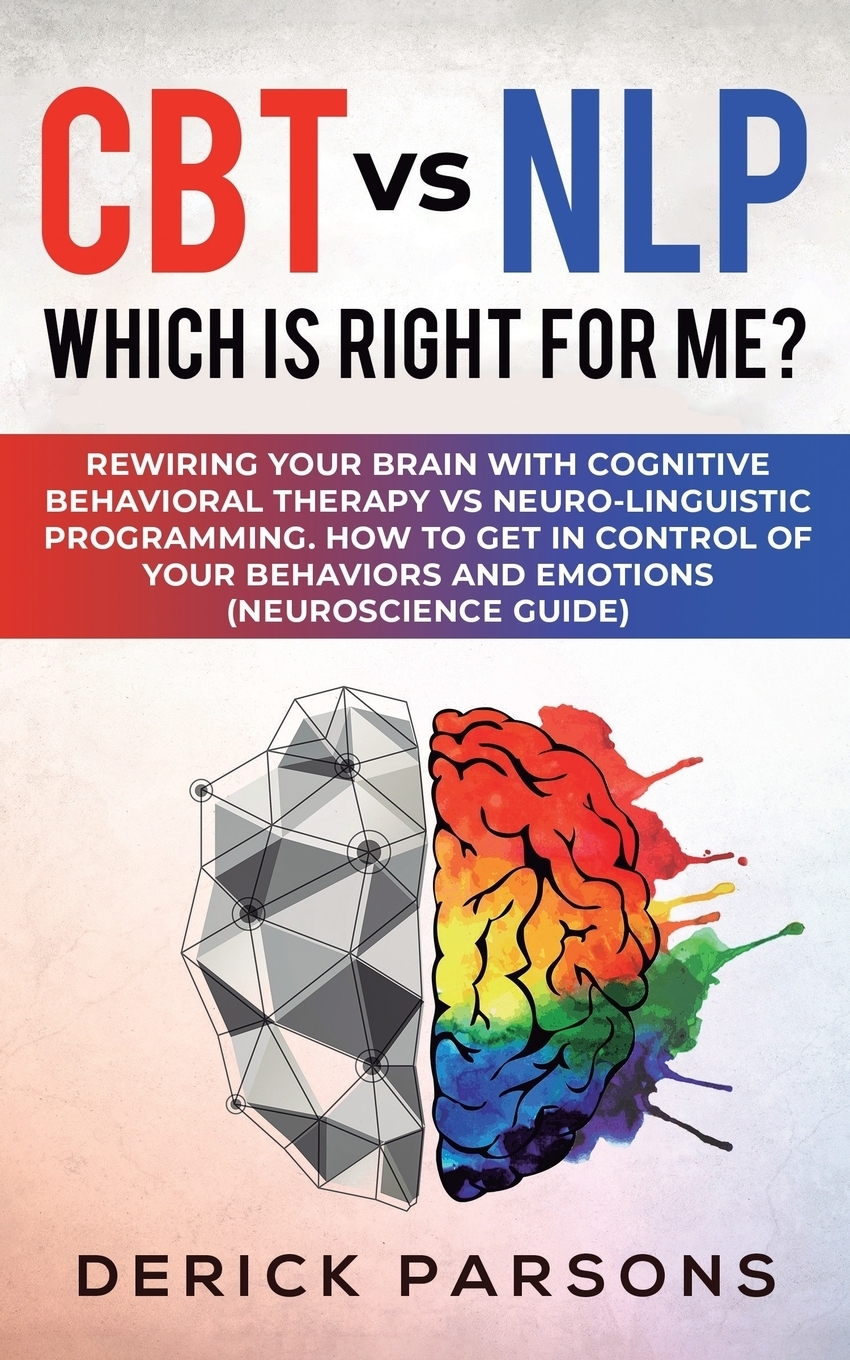 CBT vs NLP. Which is right for me?: Rewiring Your Brain with Cognitive Behavioral Therapy vs Neuro-linguistic Programming. How to Get in Control of Your Behaviors and Emotions (Neuroscience Guide)