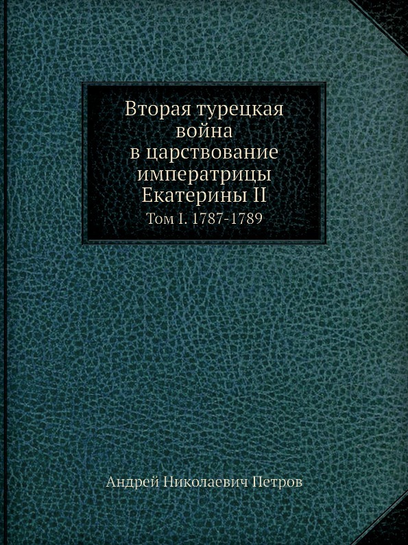 Вторая турецкая война в царствование императрицы Екатерины II. Том I. 1787-1789