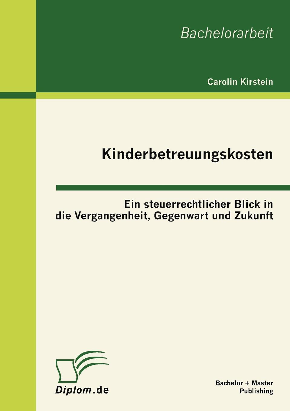 Kinderbetreuungskosten. Ein steuerrechtlicher Blick in die Vergangenheit, Gegenwart und Zukunft. Carolin Kirstein Kinderbetreuungskosten. Ein steuerrechtlicher Blick in die Vergangenheit, Gegenwart und Zukunft. Carolin Kirstein