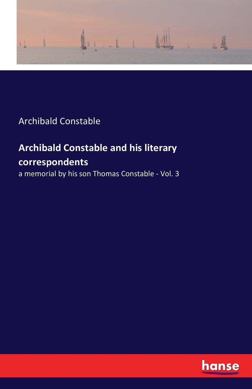 Archibald Constable and his literary correspondents. Archibald Constable Archibald Constable and his literary correspondents. Archibald Constable