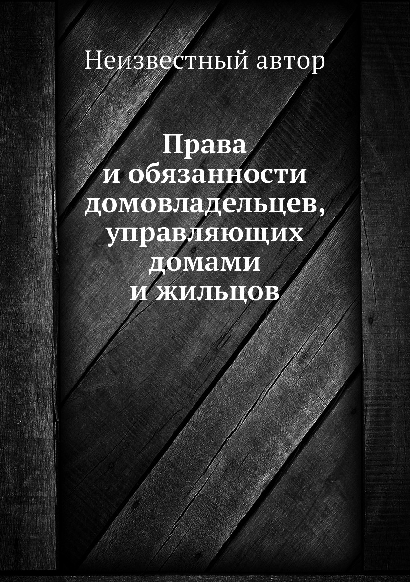 Права и обязанности домовладельцев, управляющих домами и жильцов. Неизвестный автор Права и обязанности домовладельцев, управляющих домами и жильцов. Неизвестный автор