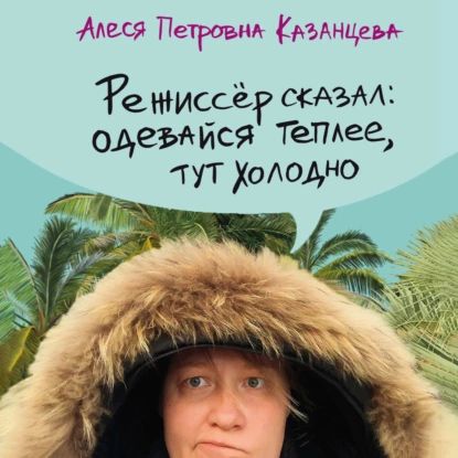 Режиссер сказал: одевайся теплее, тут холодно | Казанцева Алеся | Электронная аудиокнига