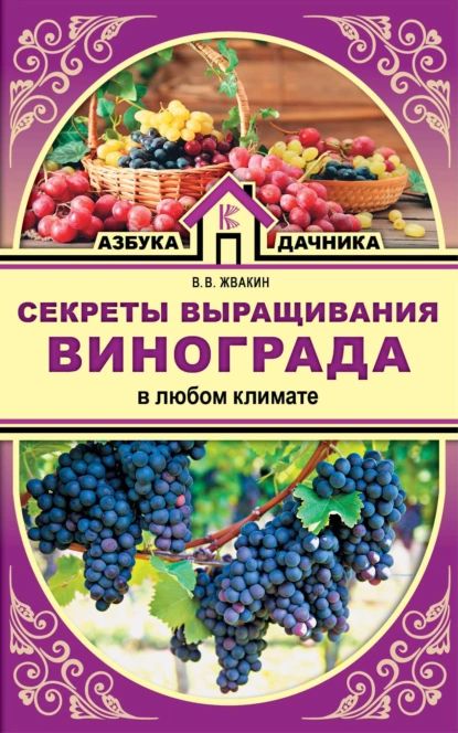 Секреты выращивания винограда в любом климате. Проверенные способы формировки винограда | Жвакин Виктор Владимирович | Электронная книга