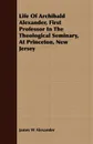 Life Of Archibald Alexander, First Professor In The Theological Seminary, At Princeton, New Jersey - James W Alexander