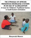 The Struggle of African Indigenous Knowledge Systems in an Age of Globalization. a Case for Children S Traditional Games in South-Eastern Zimbabwe - Munyaradzi Mawere