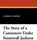 The Story of a Cannoneer Under Stonewall Jackson - Edward A. Moore