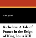 Richelieu. A Tale of France in the Reign of King Louis XIII - George Payne Rainsford James