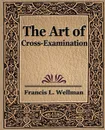 The Art of Cross Examination - L. Wellman Francis L. Wellman, Francis L. Wellman