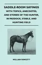 Saddle-Room Sayings - With Topics, Anecdotes, and Stories of the Hunter, in Paddock, Stable, and Hunting Field - William Fawcett