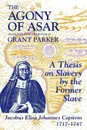 The Agony of Asar. A Thesis on Slavery by the Former Slave, Jacobus Elisa Johannes Capitein, 1717-1747 - J. E. J. Capitein, Grant Parker