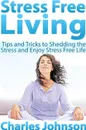 Stress Free Living. Tips and Tricks to Shedding the Stress and Enjoy Stress Free Life - Charles Johnson
