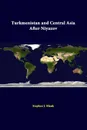 Turkmenistan And Central Asia After Niyazov - Stephen J. Blank, Strategic Studies Institute