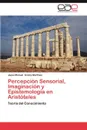 Percepcion Sensorial, Imaginacion y Epistemologia En Aristoteles - Jes S. Manuel Araiza Mart Nez, Jesus Manuel Araiza Martinez