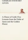 A Fleece of Gold Five Lessons from the Fable of Jason and the Golden Fleece - Charles Stewart Given