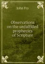 Observations on the unfulfilled prophecies of Scripture - John Fry