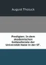 Predigten: In dem akademischen Gottesdienste der Universitat Halle in der ST . - August Tholuck